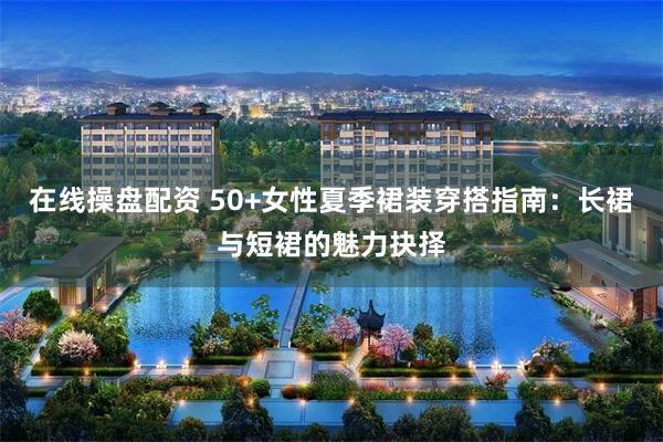 在线操盘配资 50+女性夏季裙装穿搭指南:长裙与短裙的魅力抉择