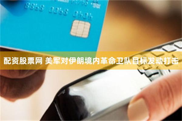 配资股票网 美军对伊朗境内革命卫队目标发动打击
