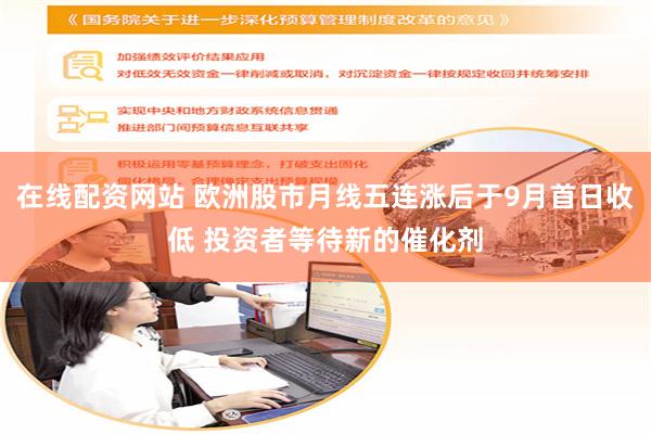 在线配资网站 欧洲股市月线五连涨后于9月首日收低 投资者等待新的催化剂