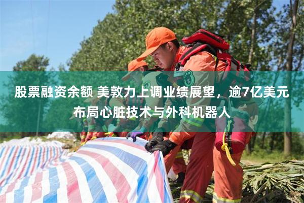 股票融资余额 美敦力上调业绩展望，逾7亿美元布局心脏技术与外科机器人