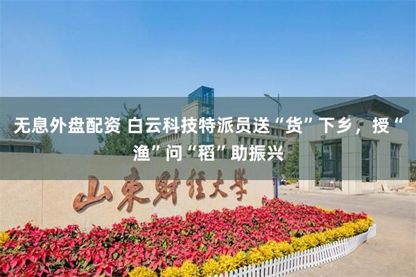 无息外盘配资 白云科技特派员送“货”下乡，授“渔”问“稻”助振兴