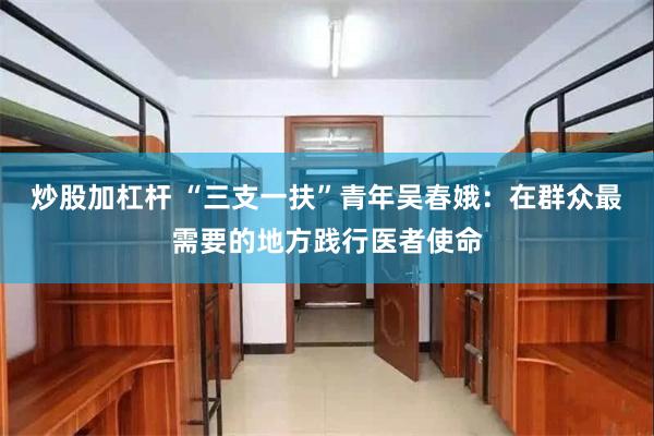 炒股加杠杆 “三支一扶”青年吴春娥：在群众最需要的地方践行医者使命
