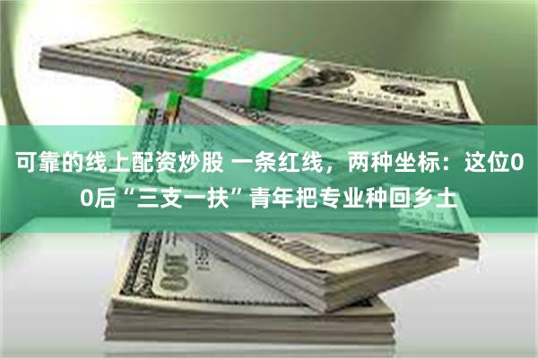 可靠的线上配资炒股 一条红线，两种坐标：这位00后“三支一扶”青年把专业种回乡土