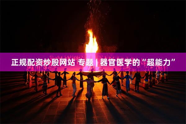 正规配资炒股网站 专题 | 器官医学的“超能力”