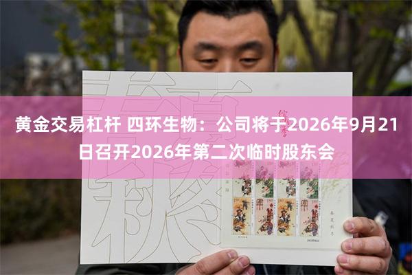 黄金交易杠杆 四环生物：公司将于2026年9月21日召开2026年第二次临时股东会