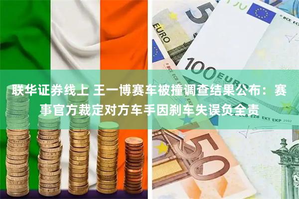 联华证券线上 王一博赛车被撞调查结果公布：赛事官方裁定对方车手因刹车失误负全责