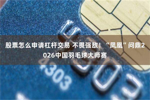 股票怎么申请杠杆交易 不畏强敌！“凤凰”问鼎2026中国羽毛球大师赛