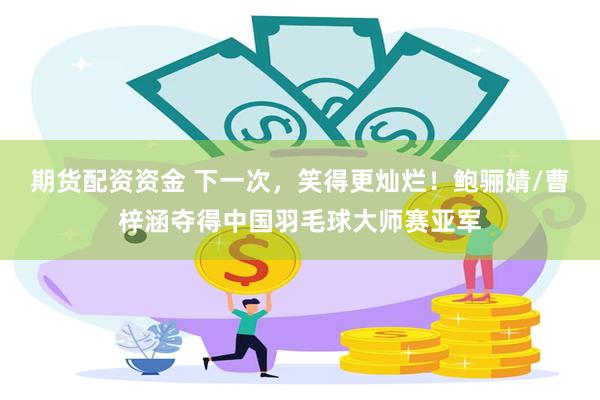 期货配资资金 下一次，笑得更灿烂！鲍骊婧/曹梓涵夺得中国羽毛球大师赛亚军