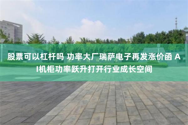 股票可以杠杆吗 功率大厂瑞萨电子再发涨价函 AI机柜功率跃升打开行业成长空间