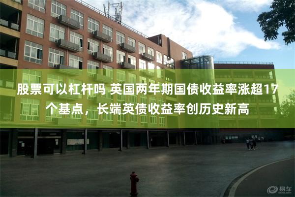 股票可以杠杆吗 英国两年期国债收益率涨超17个基点，长端英债收益率创历史新高