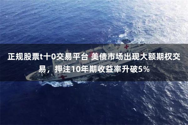 正规股票t十0交易平台 美债市场出现大额期权交易，押注10年期收益率升破5%