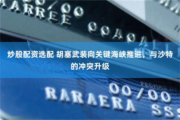 炒股配资选配 胡塞武装向关键海峡推进，与沙特的冲突升级