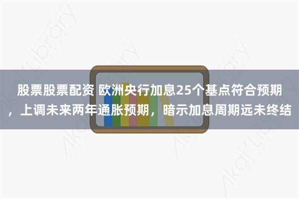 股票股票配资 欧洲央行加息25个基点符合预期，上调未来两年通胀预期，暗示加息周期远未终结