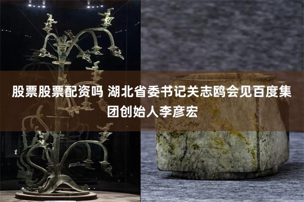 股票股票配资吗 湖北省委书记关志鸥会见百度集团创始人李彦宏