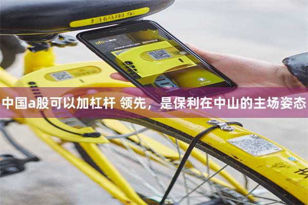中国a股可以加杠杆 领先,是保利在中山的主场姿态