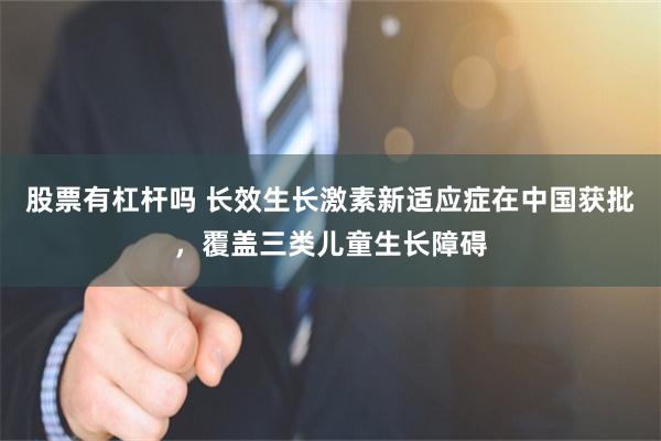 股票有杠杆吗 长效生长激素新适应症在中国获批，覆盖三类儿童生长障碍