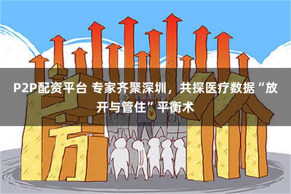 P2P配资平台 专家齐聚深圳，共探医疗数据“放开与管住”平衡术