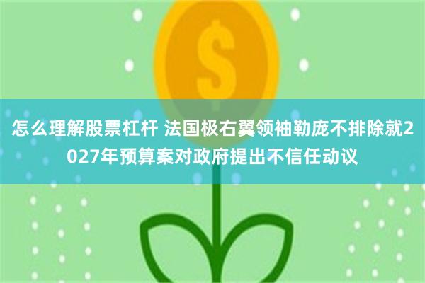怎么理解股票杠杆 法国极右翼领袖勒庞不排除就2027年预算案对政府提出不信任动议