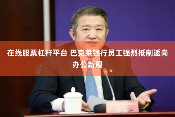 在线股票杠杆平台 巴克莱银行员工强烈抵制返岗办公新规