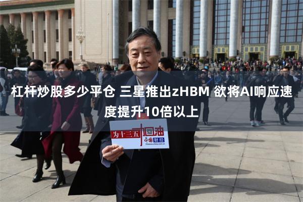 杠杆炒股多少平仓 三星推出zHBM 欲将AI响应速度提升10倍以上