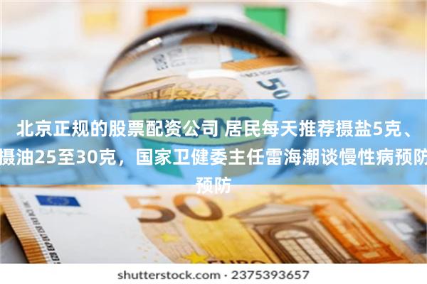 北京正规的股票配资公司 居民每天推荐摄盐5克、摄油25至30克，国家卫健委主任雷海潮谈慢性病预防