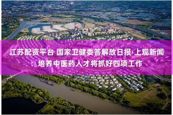 江苏配资平台 国家卫健委答解放日报·上观新闻:培养中医药人才将抓好四项工作