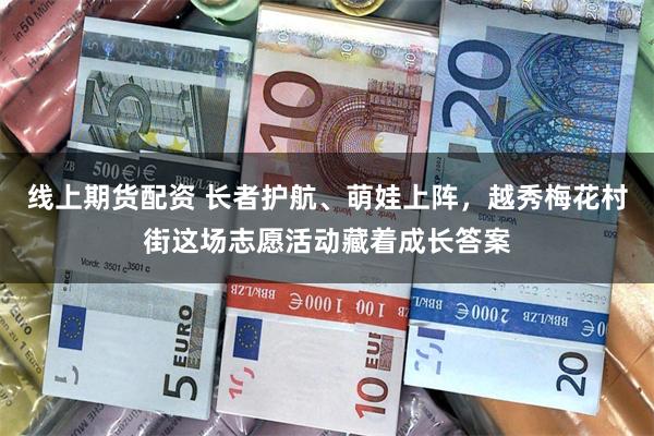 线上期货配资 长者护航、萌娃上阵，越秀梅花村街这场志愿活动藏着成长答案