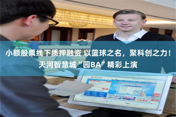 小额股票线下质押融资 以篮球之名,聚科创之力!天河智慧城“园BA”精彩上演