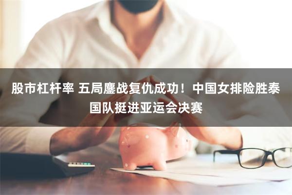 股市杠杆率 五局鏖战复仇成功！中国女排险胜泰国队挺进亚运会决赛