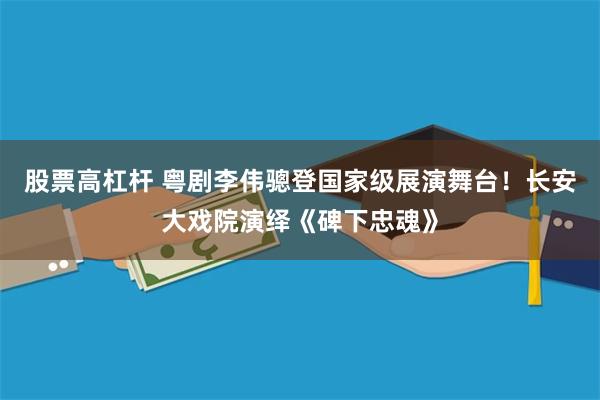 股票高杠杆 粤剧李伟骢登国家级展演舞台！长安大戏院演绎《碑下忠魂》