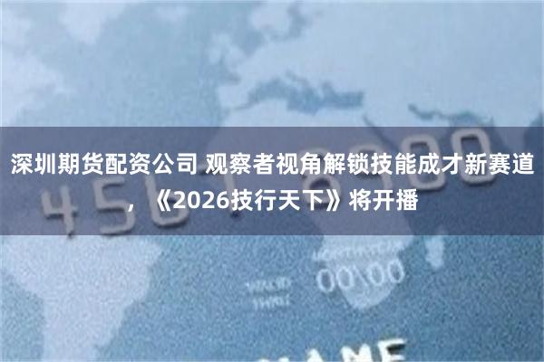 深圳期货配资公司 观察者视角解锁技能成才新赛道，《2026技行天下》将开播