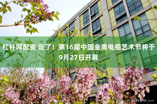 杠杆网配资 定了！第16届中国金鹰电视艺术节将于9月27日开幕