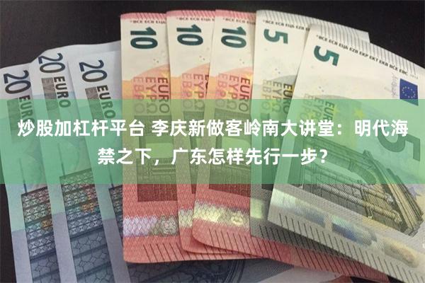 炒股加杠杆平台 李庆新做客岭南大讲堂：明代海禁之下，广东怎样先行一步？