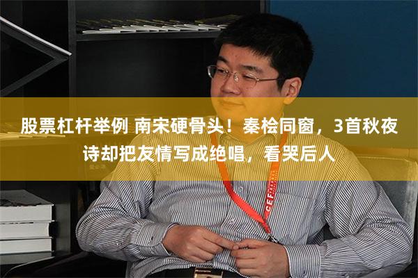 股票杠杆举例 南宋硬骨头！秦桧同窗，3首秋夜诗却把友情写成绝唱，看哭后人