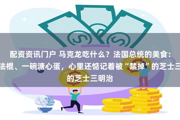 配资资讯门户 马克龙吃什么？法国总统的美食：一根法棍、一碗溏心蛋，心里还惦记着被“禁掉”的芝士三明治