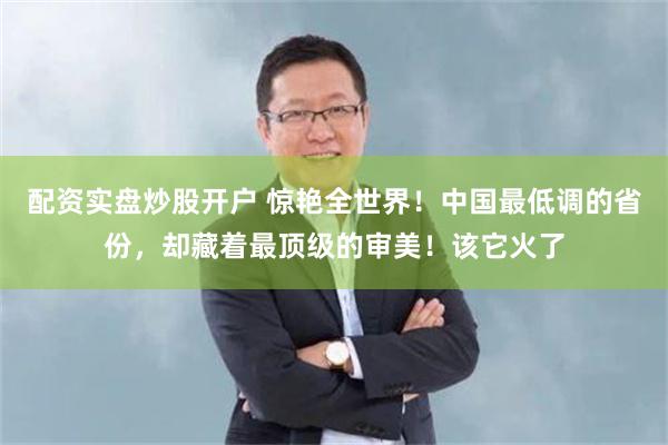 配资实盘炒股开户 惊艳全世界！中国最低调的省份，却藏着最顶级的审美！该它火了