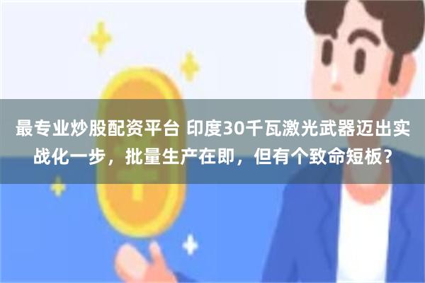 最专业炒股配资平台 印度30千瓦激光武器迈出实战化一步，批量生产在即，但有个致命短板？