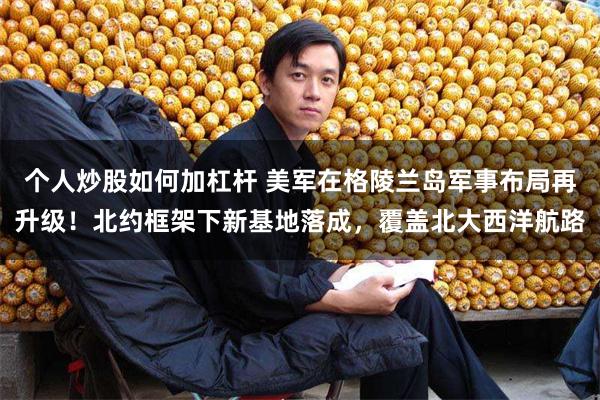个人炒股如何加杠杆 美军在格陵兰岛军事布局再升级！北约框架下新基地落成，覆盖北大西洋航路