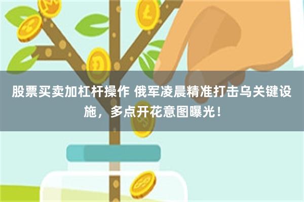 股票买卖加杠杆操作 俄军凌晨精准打击乌关键设施，多点开花意图曝光！