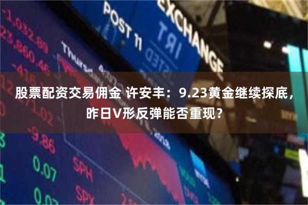 股票配资交易佣金 许安丰：9.23黄金继续探底，昨日V形反弹能否重现？