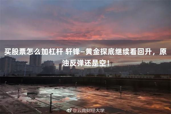 买股票怎么加杠杆 轩锋—黄金探底继续看回升，原油反弹还是空！