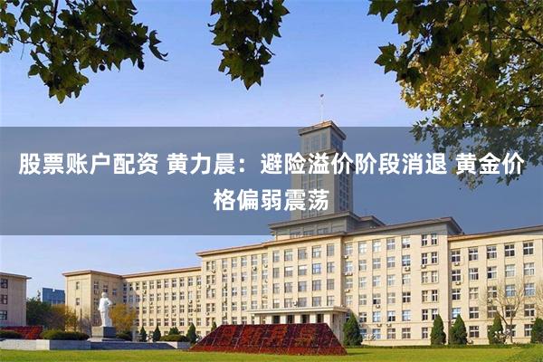股票账户配资 黄力晨：避险溢价阶段消退 黄金价格偏弱震荡