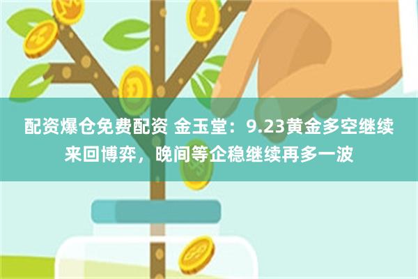 配资爆仓免费配资 金玉堂：9.23黄金多空继续来回博弈，晚间等企稳继续再多一波