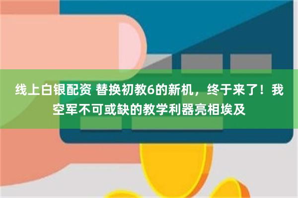 线上白银配资 替换初教6的新机，终于来了！我空军不可或缺的教学利器亮相埃及