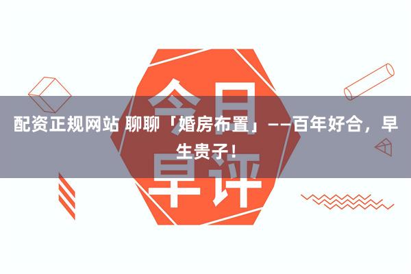 配资正规网站 聊聊「婚房布置」——百年好合，早生贵子！