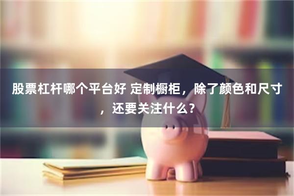 股票杠杆哪个平台好 定制橱柜，除了颜色和尺寸，还要关注什么？