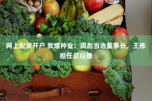 网上配资开户 敦煌种业：周彪当选董事长，王栋担任总经理