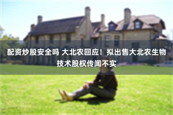 配资炒股安全吗 大北农回应！拟出售大北农生物技术股权传闻不实