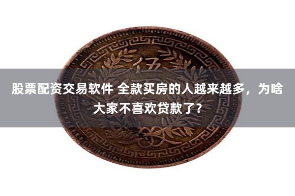 股票配资交易软件 全款买房的人越来越多，为啥大家不喜欢贷款了？