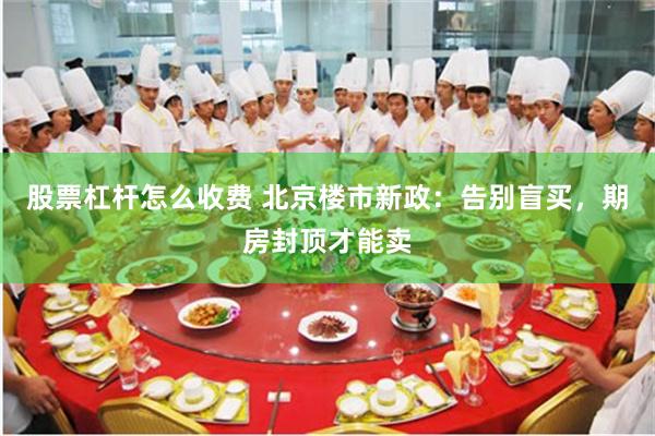 股票杠杆怎么收费 北京楼市新政：告别盲买，期房封顶才能卖